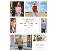 The Beginner's Guide to Crochet Sweaters and Tops: 21 Easy Patterns for Stunning Handmade Garments