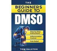 The Beginners Guide to DMSO: A Complete Guide to Healing with Dimethyl Sulfoxide for Pain, Inflammation, Nerve Damage, Joint Health, Chronic Ailments, Anti-Aging and Long-Term Wellness
