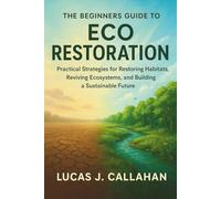 The Beginners Guide to Eco Restoration: Practical Strategies for Restoring Habitats, Reviving Ecosystems, and Building a Sustainable Future
