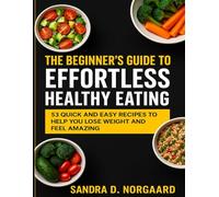 The Beginner's Guide To Effortless Healthy Eating: 53 Quick and Easy Recipe to Help you Lose Weight and Feel Amazing
