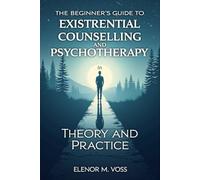 The Beginners Guide to Existential Counselling and Psychotherapy in Theory and Practice: How to Understand Human Existence, Embrace Authenticity, and Apply Existential Principles in Therapeutic