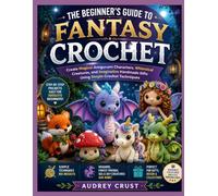 THE BEGINNER'S GUIDE TO FANTASY CROCHET: Create Magical Amigurumi Characters, Whimsical Creatures, and Imaginative Handmade Gifts Using Simple Crochet Techniques
