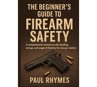 The Beginner's Guide to Firearm Safety: A comprehensive manual on safe handling, storage, and usage of firearms for new gun owners