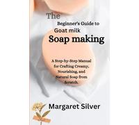 The Beginner's Guide to Goat Milk Soap Making: A Step-by-Step Manual for Crafting Creamy, Nourishing, and Natural Soap from Scratch.