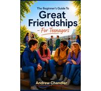 The Beginner's Guide To Great Friendships: For Teenagers
