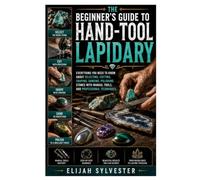 The Beginner's Guide to Hand-Tool Lapidary: Everything You Need to Know About Selecting, Cutting, Shaping, Sanding, Polishing Stones with Manual Tools, and Professional Techniques