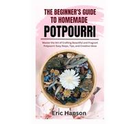 THE BEGINNER'S GUIDE TO HOMEMADE POTPOURRI: Master the Art of Crafting Beautiful and Fragrant Potpourri: Easy Steps, Tips, and Creative Ideas