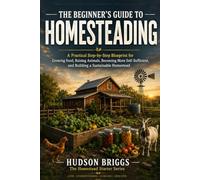 The Beginner's Guide to Homesteading: A Practical Step-by-Step Blueprint for Growing Food, Raising Animals, Becoming More Self-Sufficient, and ... Homestead (The Homestead Starter Series)