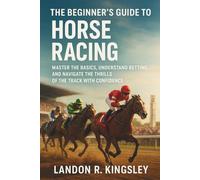 The Beginner's Guide to Horse Racing: Master the Basics, Understand Betting, and Navigate the Thrills of the Track with Confidence