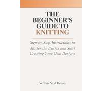 The Beginner's Guide to Knitting: Step-by-Step Instructions to Master the Basics and Start Creating Your Own Designs
