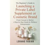 The Beginner's Guide to Launching a Private Label Supplement or Cosmetic Brand: From Concept to Market: a Step-By-Step Guide for Wellness Entrepreneurs