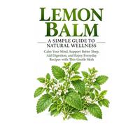 The Beginner's Guide to Lemon Balm: Discover the History, Benefits, Everyday Uses, Natural Remedies, and Holistic Wellness of Lemon Balm (Healing Herbs & Remedies Collection)