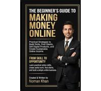 The Beginner's Guide to Making Money Online: Practical Strategies to Build Skills, Find Clients, Sell Digital Products, and Create Sustainable Online Income
