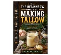 The Beginner's Guide to Making Tallow: Everything You Need to Know About Rendering, Purifying, Storing, and Using Homemade Tallow