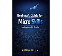 The Beginner's Guide to Micro Skills: Master Small Skills for Big Success with Practical Habits, Better Communication, Critical Thinking, Productivity, and Career Growth