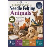 The Beginner's Guide to Needle Felting Animals: 35 Realistic Wildlife and Pet Projects to Build Confidence for Beginners