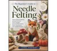 The Beginner's Guide to Needle Felting: Master Wool Sculpting, Animal Portraits, Floral Designs, Seasonal Decorations, Home Accessories, and Creative Projects
