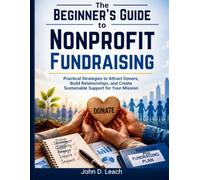 The Beginner's Guide to Nonprofit Fundraising: How to Increase Donations, Build Donor Relationships, and Create Sustainable Revenue for Your Organization (The Beginner's Guide Series for Nonprofits)