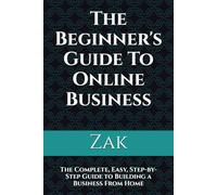 The Beginner's Guide To Online Business: The Complete, Easy, Step-by-Step Guide to Building a Business From Home (Zak's Philosophy and History Books)