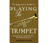 The Beginner's Guide to Playing the Trumpet: Unleashing Your Musical Passion for Profound Success