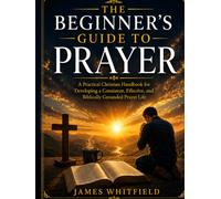 THE BEGINNER'S GUIDE TO PRAYER: A Practical Christian Handbook for Developing a Consistent, Effective, and Biblically Grounded Prayer Life (Foundation of Faith Series)