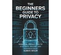 The Beginners Guide to Privacy: Essential Privacy Tips to Stay Safe, Secure, and Anonymous Online