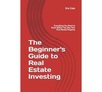The Beginner's Guide to Real Estate Investing: Everything You Need to Know Before You Buy Your First Rental Property
