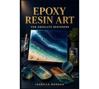THE BEGINNER'S GUIDE TO RESIN ART: A Step-by-Step Guide to Tools, Mixing, Pouring, Avoiding Common Mistakes, and Eliminating Bubbles So You Can Complete Stunning Resin Projects from Start to Finish