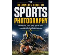 The Beginner's Guide to Sports Photography: Shoot Action, Find Clients and Get Paid
