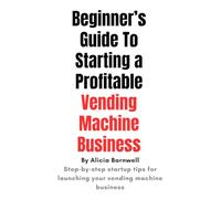 The Beginner's Guide to Starting a Profitable Vending Machine Business: Step-by-Step Startup Tips to Launch Your Vending Machine Business