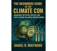 The Beginners Guide to the Climate Con: Unmasking the Myths, Politics, and Profits Behind the Global Warming Agenda