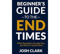 The Beginner's Guide to the End Times: What Revelation Actually Says and Why It's Good News