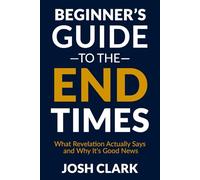 The Beginner's Guide to the End Times: What Revelation Actually Says and Why It's Good News