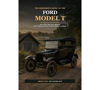 The Beginner's Guide to the Ford Model T: How to Buy, Start, Drive, Maintain, and Troubleshoot the Car That Put America on Wheels