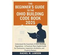The Beginner's Guide to the Ohio Building Code Book 2025: Understand the Essentials of Ohio’s Building Regulations - A Practical, Plain-English Resource for Contractors, Inspectors, Architects,