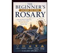 THE BEGINNER'S GUIDE TO THE ROSARY: Learn the Prayers, Mysteries, and Meaning of the Catholic Rosary Step by Step