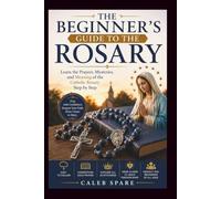 THE BEGINNER'S GUIDE TO THE ROSARY: Learn the Prayers, Mysteries, and Meaning of the Catholic Rosary Step by Step