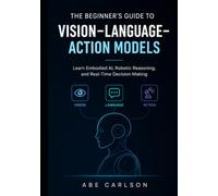 The Beginner's Guide to Vision-Language-Action Models: Learn Embodied AI, Robotic Reasoning, and Real-Time Decision Making