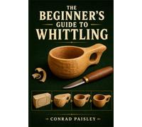 THE BEGINNER'S GUIDE TO WHITTLING: Learn Safe Knife Techniques, Master Essential Cuts, Choose the Right Wood, and Carve Your First Beautiful Wooden Pieces Step by Step