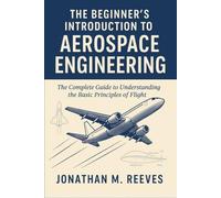 The Beginner's Introduction to Aerospace Engineering: The Complete Guide to Understanding the Basic Principles of Flight