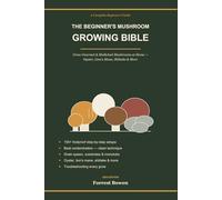 The Beginner's Mushroom Growing Bible: Grow Gourmet & Medicinal Mushrooms at Home - Oyster, Lion's Mane, Shiitake & More - Grain Spawn, Substrates, Monotubs & 100+ Foolproof Setups