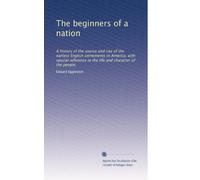 The beginners of a nation: A history of the source and rise of the earliest English settlements in America, with special reference to the life and character of the people,