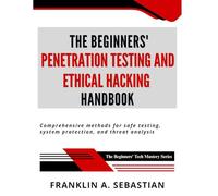 The Beginners' Penetration Testing and Ethical Hacking Handbook: Comprehensive Methods for Safe Testing, System Protection, and Threat Analysis (The Beginners' Tech Mastery Series)