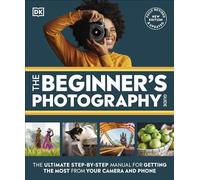 The Beginner's Photography Guide: The Ultimate Step-by-Step Manual for Getting the Most from Your Camera and Phone (DK Practical Photography)