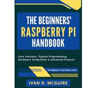 The Beginners' Raspberry Pi Handbook: Core Concepts, Python Programming, Hardware Integration & Advanced Projects (The Beginners' Tech Mastery Series)