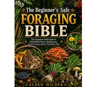The Beginner's Safe Foraging Bible: The Complete Field Guide to Wild Edible Plants, Mushrooms, and the Poisonous Species That Mimic Them