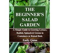 The Beginner's Salad Garden: A Simple Guide to Growing Lettuce, Radish, Spinach & Greens in Containers or Raised Beds