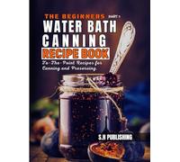 The Beginners Water Bath Canning Recipe Book; Part 1: Easy Homemade, To-The-Point Recipes for Canning and Preserving Pickles, Salsa, Jams, Jellies, Butters and More.
