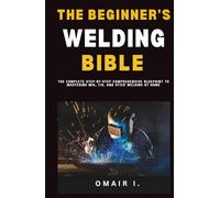 The Beginner's Welding Bible: The Complete Step-by-Step Comprehensive Blueprint to Mastering MIG, TIG, and Stick Welding at Home (How to Weld & Cast Metal for Beginners)