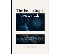 The Beginning of a New Code: A Short Guide to Reprogramming the Mind, Emotions and Reality